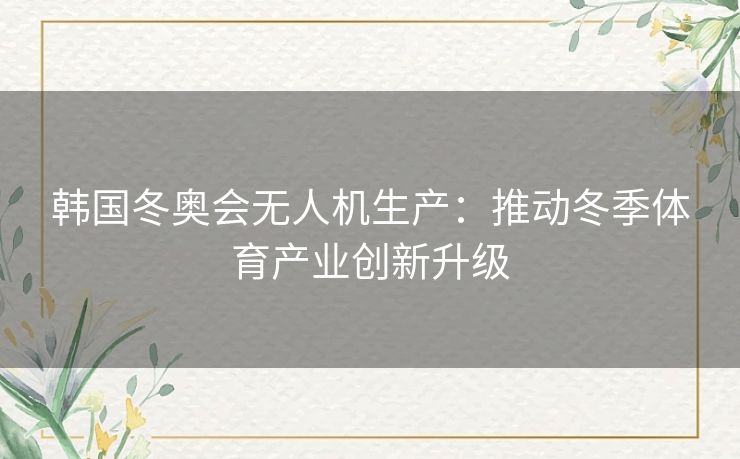 韩国冬奥会无人机生产：推动冬季体育产业创新升级