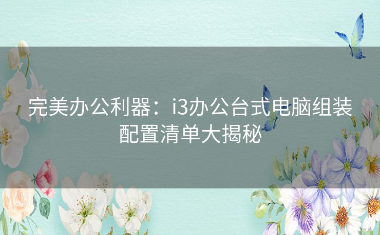 完美办公利器：i3办公台式电脑组装配置清单大揭秘