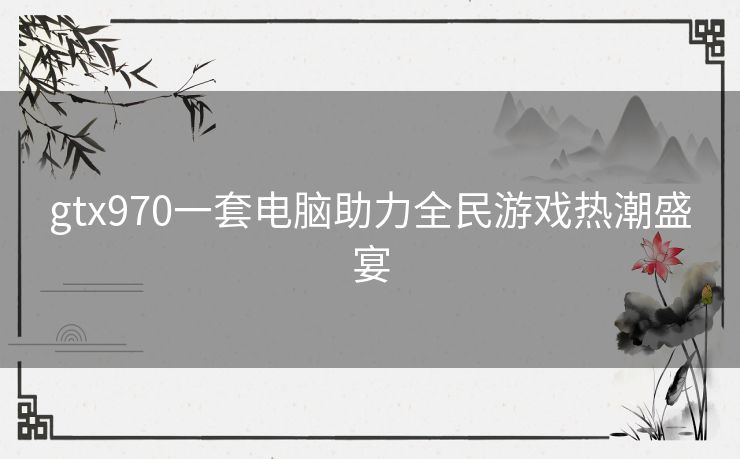 gtx970一套电脑助力全民游戏热潮盛宴