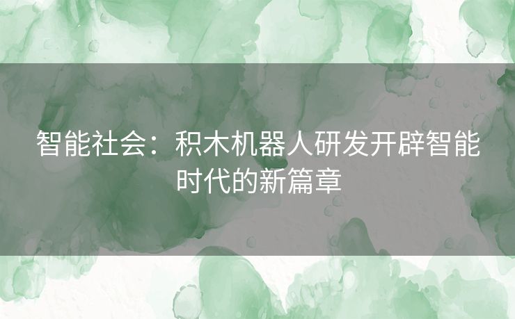 智能社会：积木机器人研发开辟智能时代的新篇章