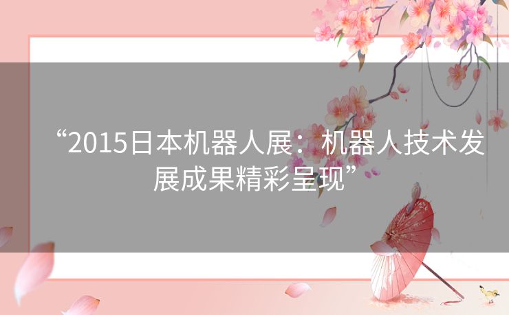 “2015日本机器人展：机器人技术发展成果精彩呈现”