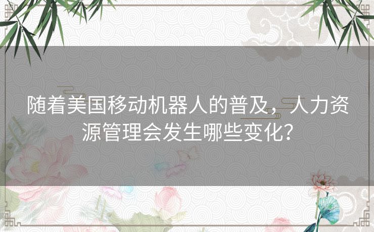 随着美国移动机器人的普及，人力资源管理会发生哪些变化？