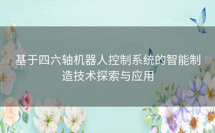 基于四六轴机器人控制系统的智能制造技术探索与应用