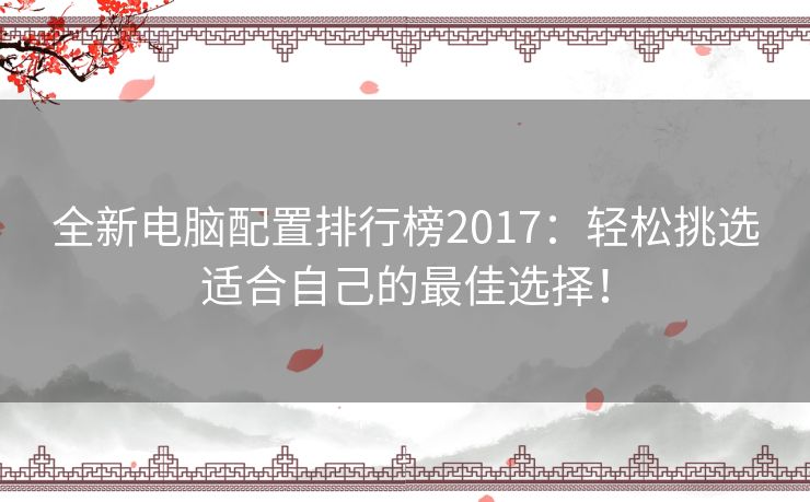 全新电脑配置排行榜2017：轻松挑选适合自己的最佳选择！