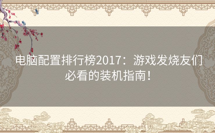 电脑配置排行榜2017：游戏发烧友们必看的装机指南！