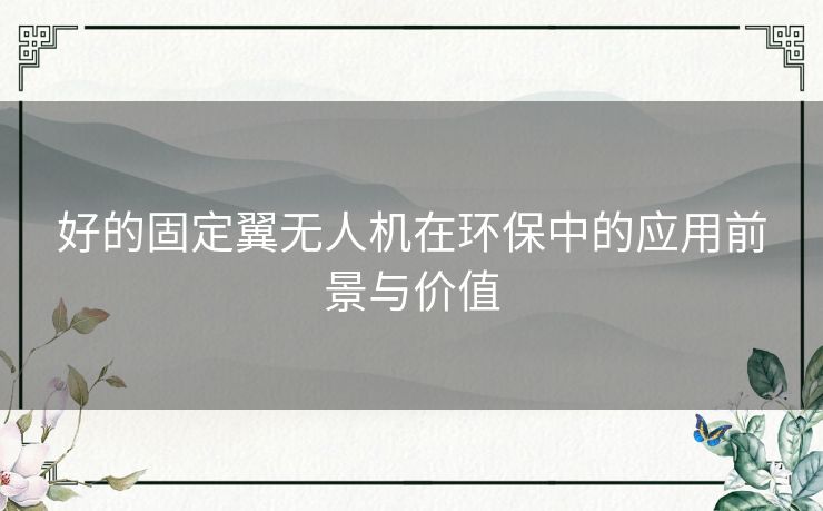 好的固定翼无人机在环保中的应用前景与价值