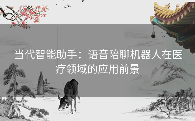 当代智能助手：语音陪聊机器人在医疗领域的应用前景