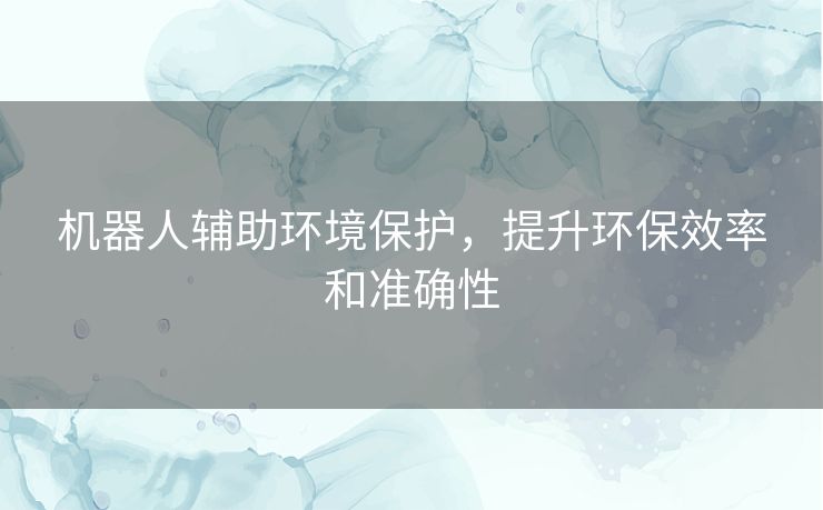 机器人辅助环境保护，提升环保效率和准确性