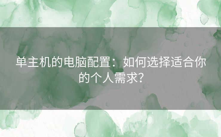 单主机的电脑配置：如何选择适合你的个人需求？