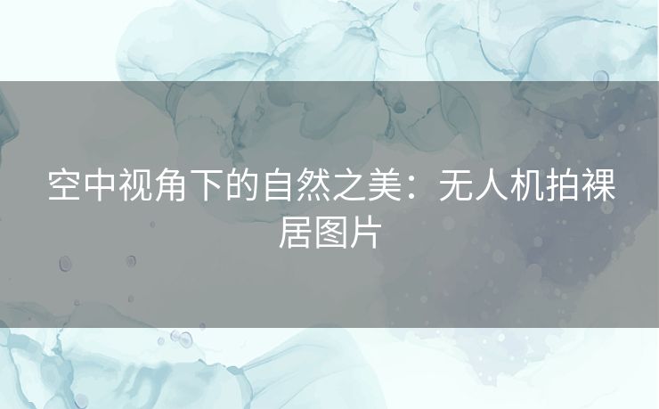 空中视角下的自然之美：无人机拍裸居图片