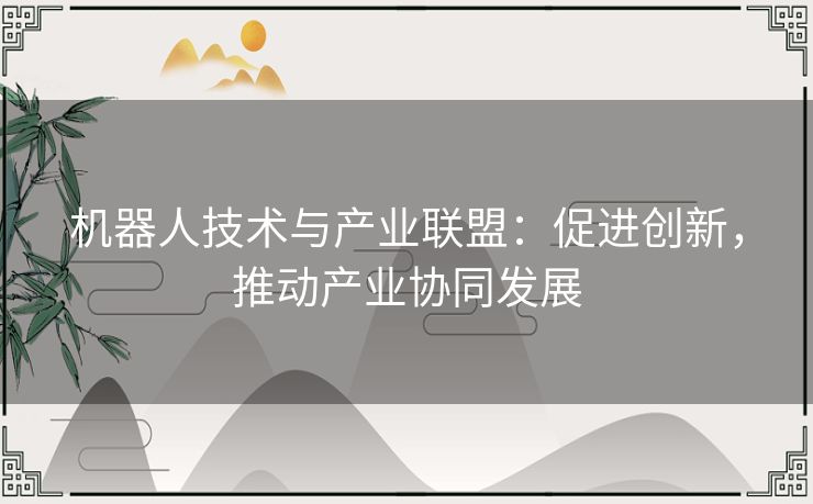 机器人技术与产业联盟：促进创新，推动产业协同发展