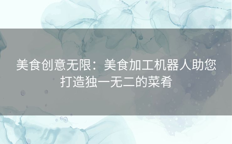 美食创意无限：美食加工机器人助您打造独一无二的菜肴