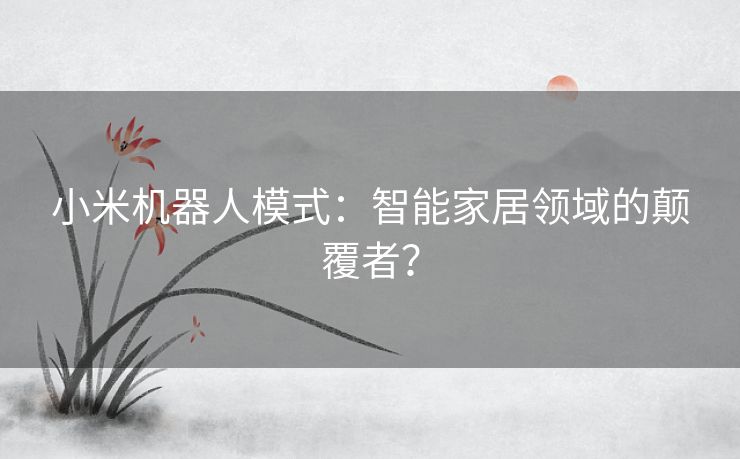 小米机器人模式：智能家居领域的颠覆者？