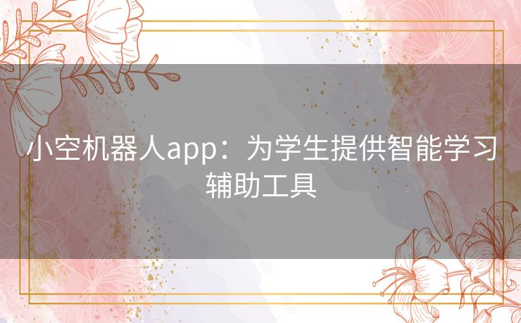 小空机器人app：为学生提供智能学习辅助工具