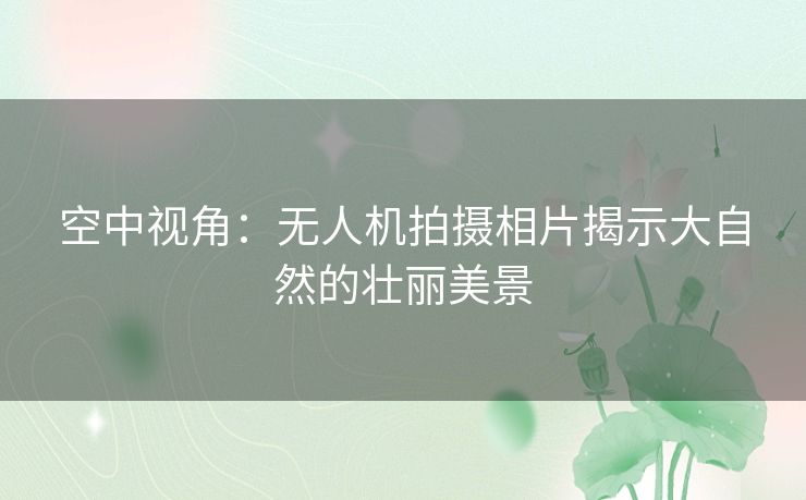 空中视角：无人机拍摄相片揭示大自然的壮丽美景