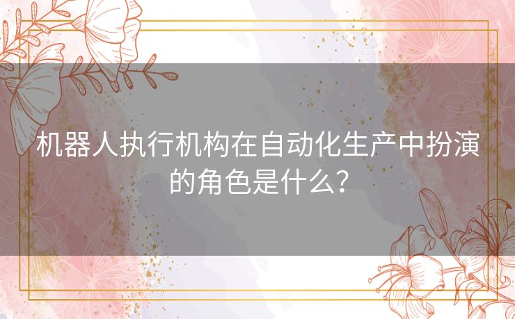 机器人执行机构在自动化生产中扮演的角色是什么？