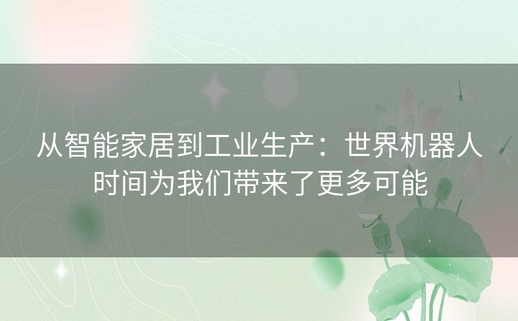 从智能家居到工业生产：世界机器人时间为我们带来了更多可能