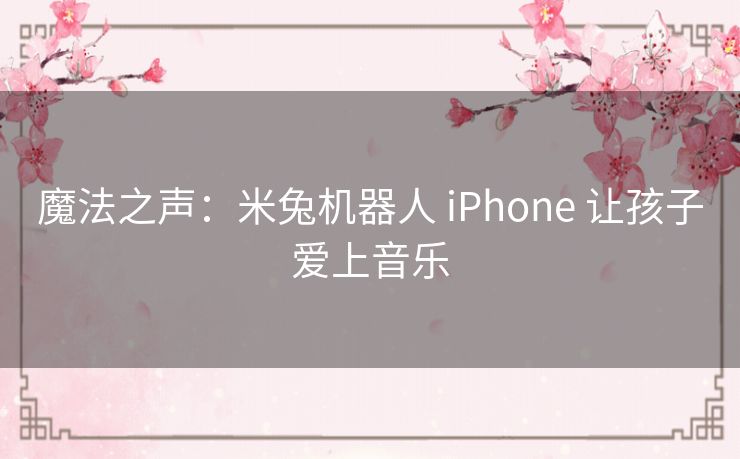 魔法之声：米兔机器人 iPhone 让孩子爱上音乐