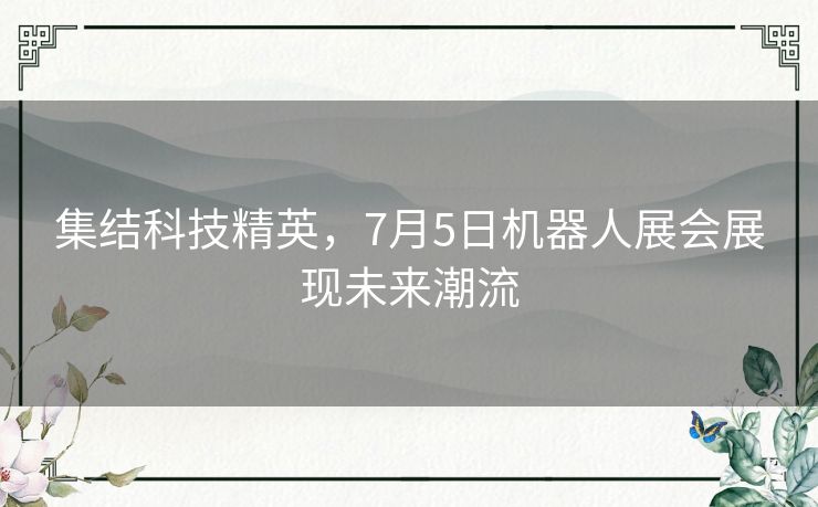 集结科技精英，7月5日机器人展会展现未来潮流