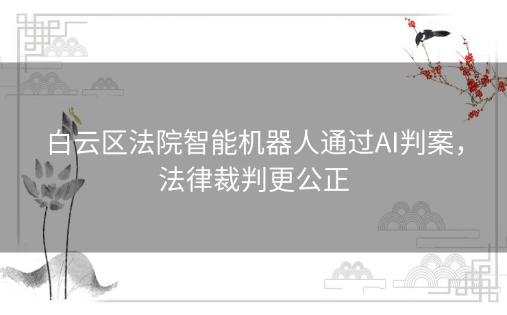 白云区法院智能机器人通过AI判案，法律裁判更公正