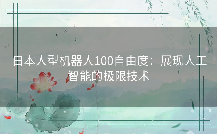 日本人型机器人100自由度：展现人工智能的极限技术