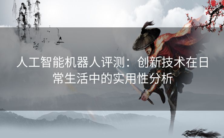 人工智能机器人评测：创新技术在日常生活中的实用性分析