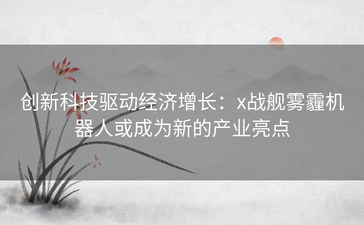 创新科技驱动经济增长：x战舰雾霾机器人或成为新的产业亮点