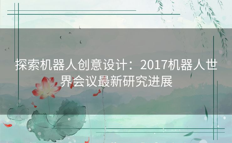 探索机器人创意设计：2017机器人世界会议最新研究进展