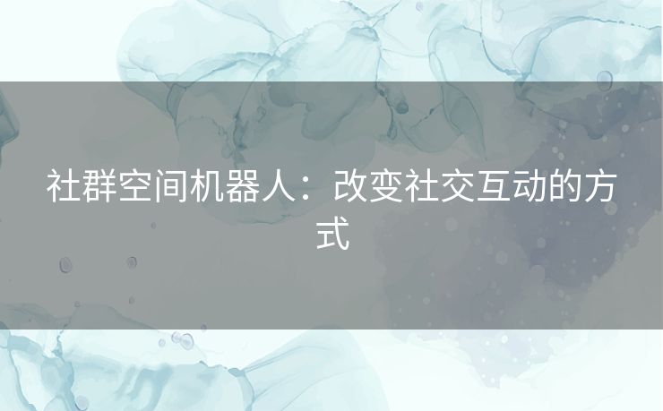 社群空间机器人：改变社交互动的方式