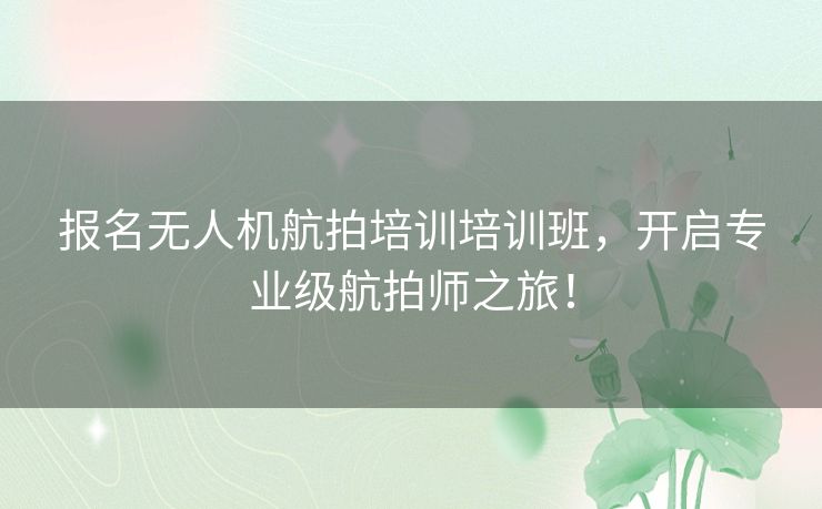 报名无人机航拍培训培训班，开启专业级航拍师之旅！