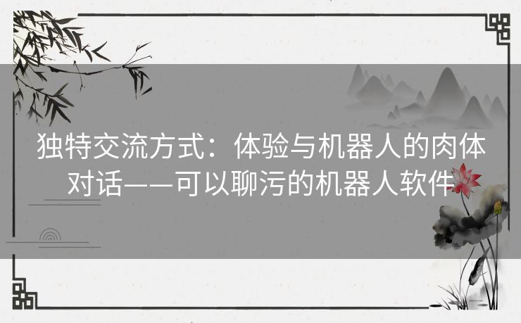 独特交流方式：体验与机器人的肉体对话——可以聊污的机器人软件