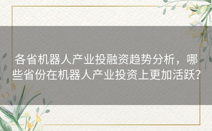 各省机器人产业投融资趋势分析，哪些省份在机器人产业投资上更加活跃？