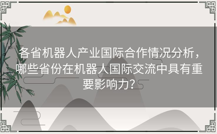 各省机器人产业国际合作情况分析，哪些省份在机器人国际交流中具有重要影响力？