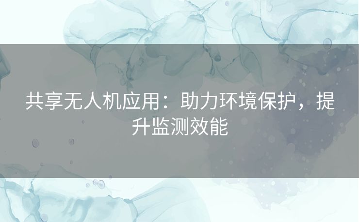 共享无人机应用：助力环境保护，提升监测效能