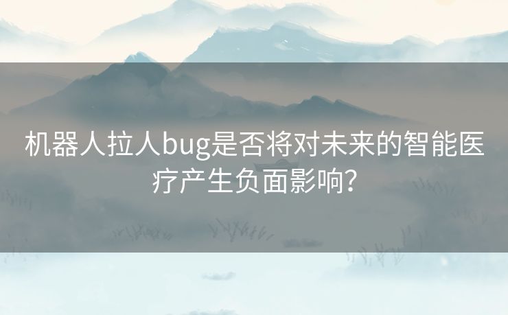 机器人拉人bug是否将对未来的智能医疗产生负面影响？