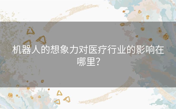 机器人的想象力对医疗行业的影响在哪里？