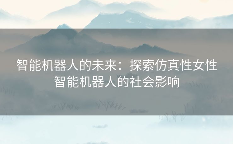 智能机器人的未来：探索仿真性女性智能机器人的社会影响