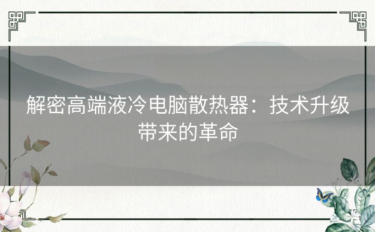 解密高端液冷电脑散热器：技术升级带来的革命