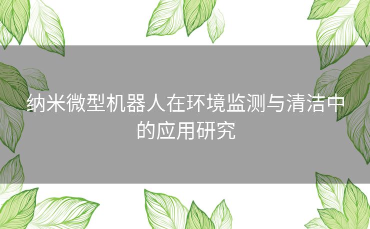 纳米微型机器人在环境监测与清洁中的应用研究