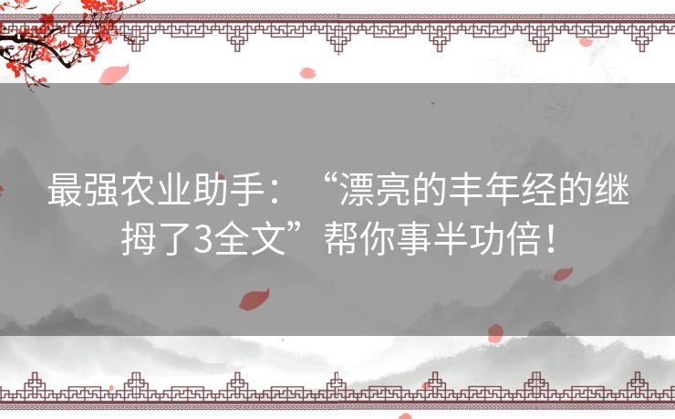 最强农业助手：“漂亮的丰年经的继拇了3全文”帮你事半功倍！