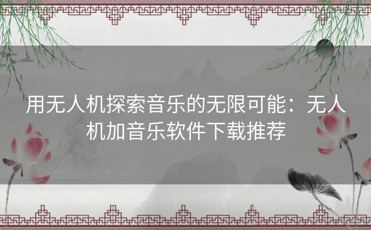 用无人机探索音乐的无限可能：无人机加音乐软件下载推荐