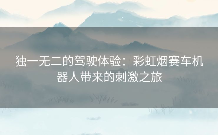 独一无二的驾驶体验：彩虹烟赛车机器人带来的刺激之旅