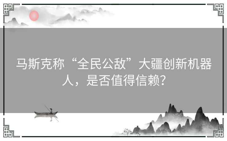 马斯克称“全民公敌”大疆创新机器人，是否值得信赖？