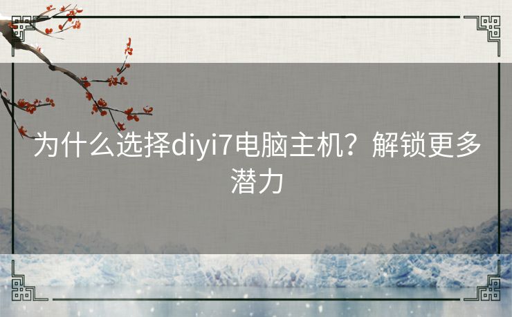 为什么选择diyi7电脑主机？解锁更多潜力