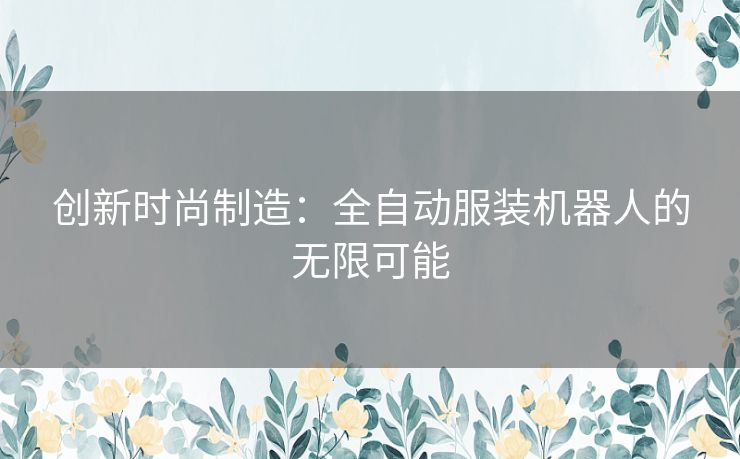 创新时尚制造：全自动服装机器人的无限可能