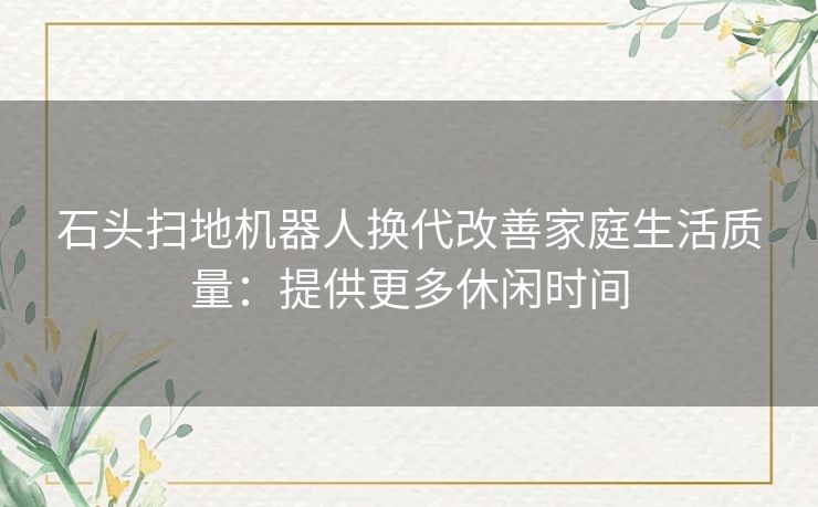 石头扫地机器人换代改善家庭生活质量：提供更多休闲时间