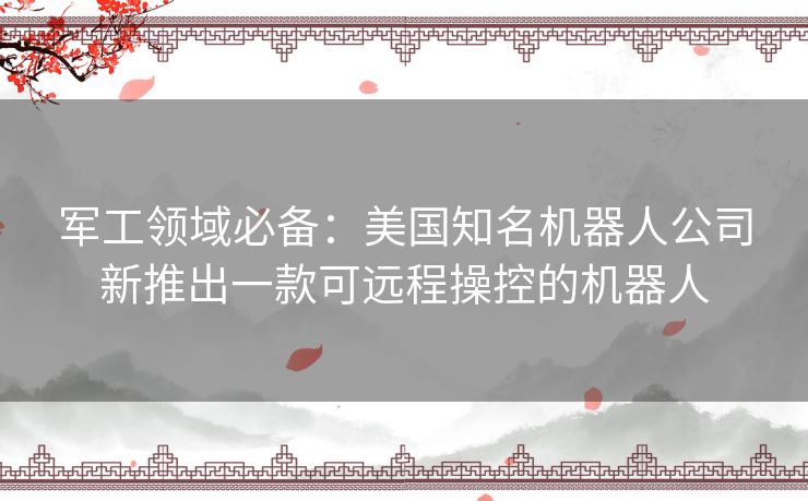 军工领域必备：美国知名机器人公司新推出一款可远程操控的机器人