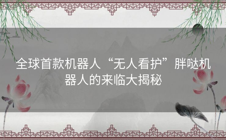 全球首款机器人“无人看护”胖哒机器人的来临大揭秘