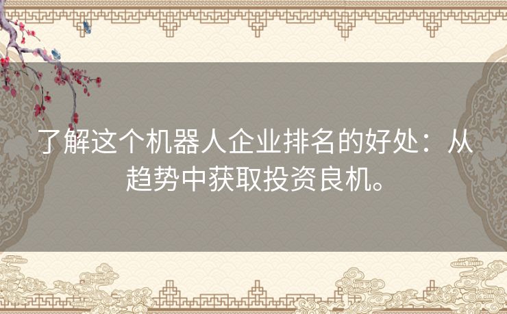 了解这个机器人企业排名的好处：从趋势中获取投资良机。