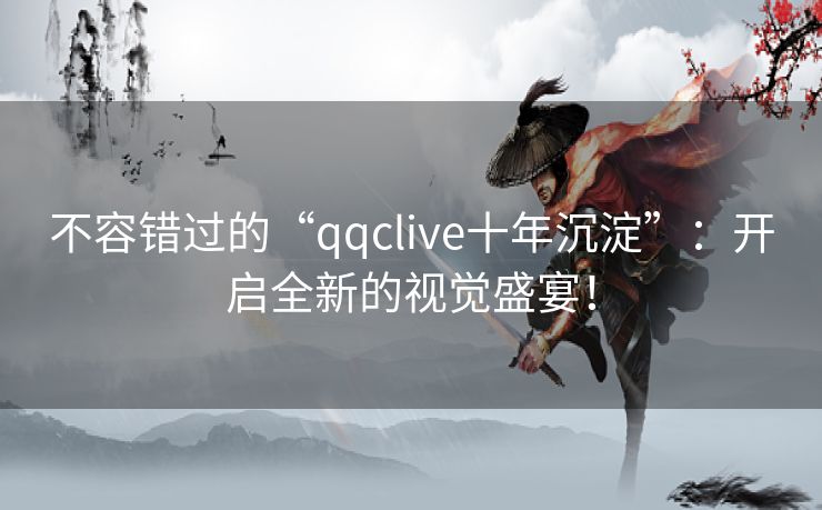 不容错过的“qqclive十年沉淀”：开启全新的视觉盛宴！